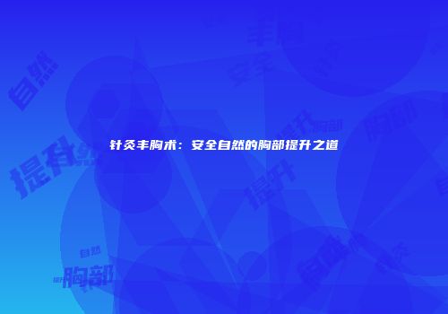 针灸丰胸术：安全自然的胸部提升之道