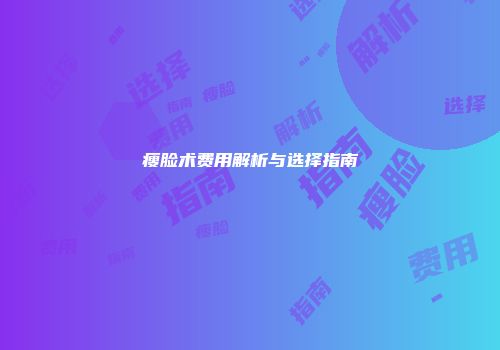 瘦脸术费用解析与选择指南