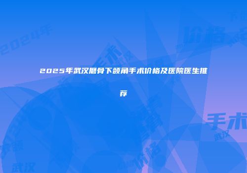 2025年武汉磨骨下颌角手术价格及医院医生推荐