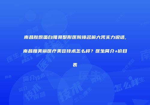 南昌胶原蛋白隆鼻整形医院排名前六凭实力说话,南昌雅美丽医疗美容技术怎么样？医生简介+价目表