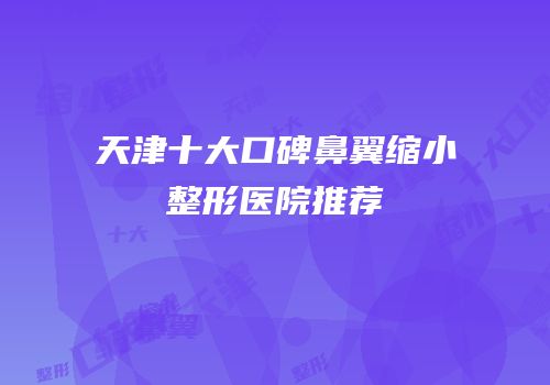 天津十大口碑鼻翼缩小整形医院推荐
