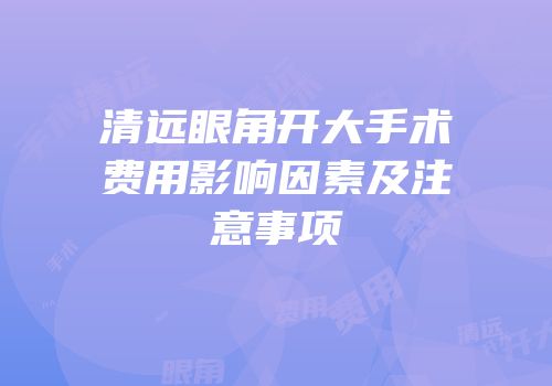 清远眼角开大手术费用影响因素及注意事项