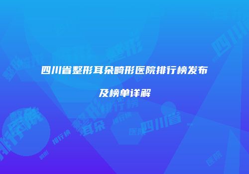 四川省整形耳朵畸形医院排行榜发布及榜单详解
