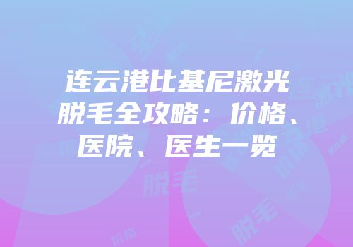 连云港比基尼激光脱毛全攻略：价格、医院、医生一览