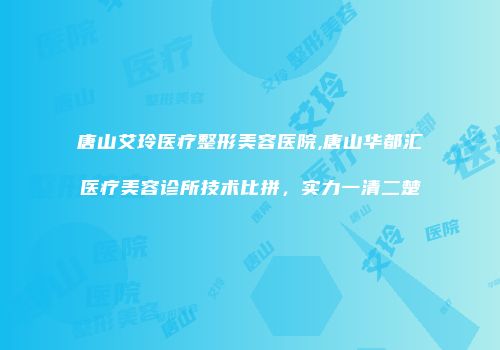 唐山艾玲医疗整形美容医院,唐山华都汇医疗美容诊所技术比拼，实力一清二楚