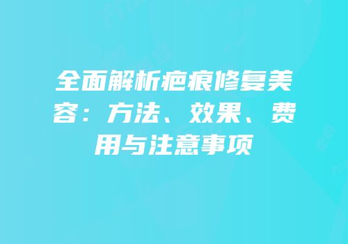 全面解析疤痕修复美容：方法、效果、费用与注意事项