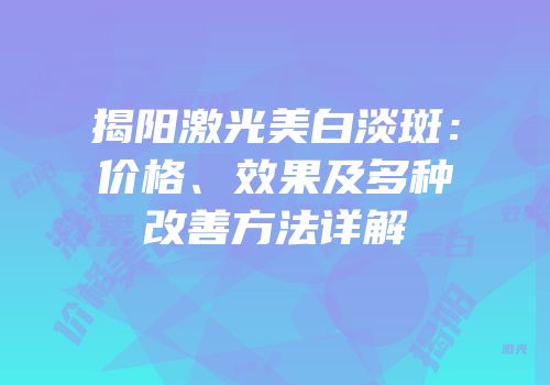 揭阳激光美白淡斑：价格、效果及多种改善方法详解