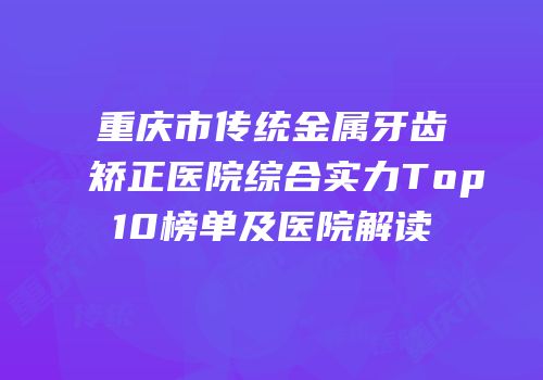 重庆市传统金属牙齿矫正医院综合实力Top10榜单及医院解读