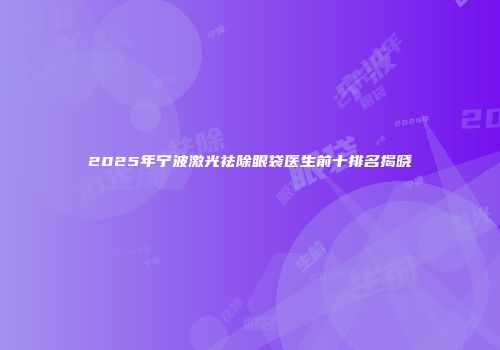 2025年宁波激光祛除眼袋医生前十排名揭晓