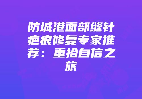 防城港面部缝针疤痕修复专家推荐：重拾自信之旅