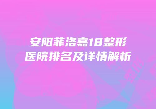 安阳菲洛嘉18整形医院排名及详情解析