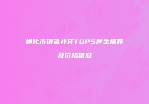 通化市银色补牙TOP5医生推荐及价格信息