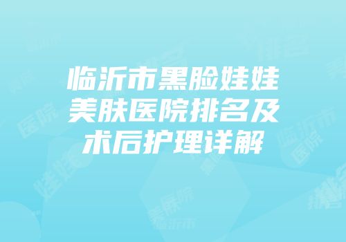 临沂市黑脸娃娃美肤医院排名及术后护理详解