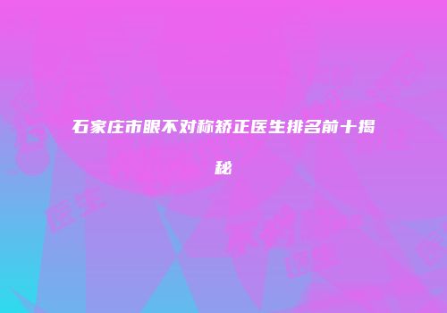 石家庄市眼不对称矫正医生排名前十揭秘