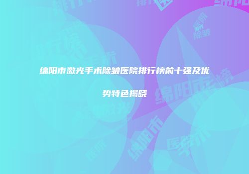 绵阳市激光手术除皱医院排行榜前十强及优势特色揭晓