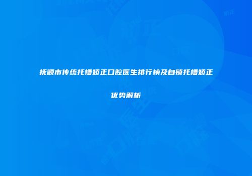 抚顺市传统托槽矫正口腔医生排行榜及自锁托槽矫正优势解析