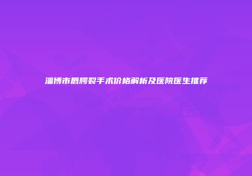 淄博市唇腭裂手术价格解析及医院医生推荐