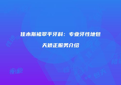 佳木斯褚翠平牙科：专业牙性地包天矫正服务介绍
