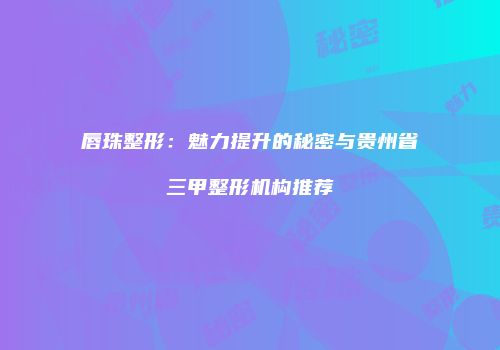 唇珠整形：魅力提升的秘密与贵州省三甲整形机构推荐