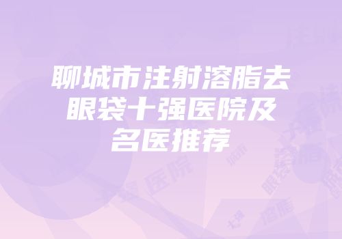 聊城市注射溶脂去眼袋十强医院及名医推荐