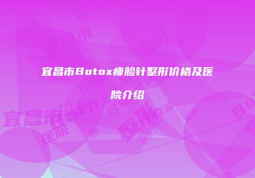 宜昌市Botox瘦脸针整形价格及医院介绍