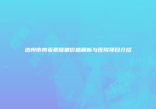 达州市肉毒素除皱价格解析与医院项目介绍