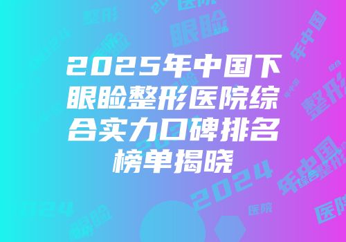 2025年中国下眼睑整形医院综合实力口碑排名榜单揭晓