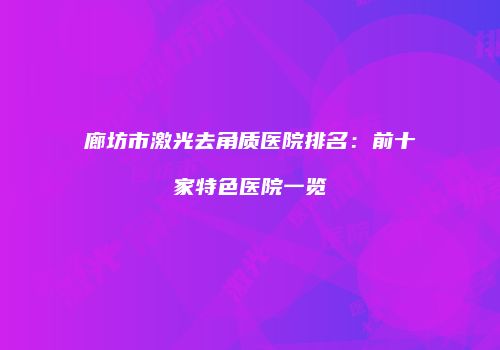 廊坊市激光去角质医院排名：前十家特色医院一览