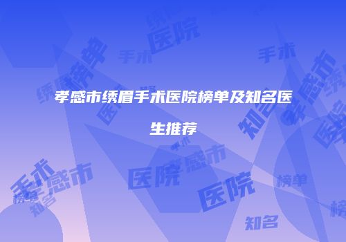 孝感市绣眉手术医院榜单及知名医生推荐