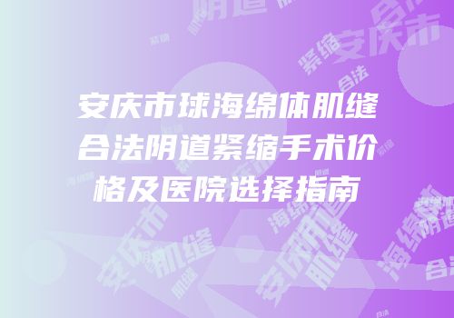 安庆市球海绵体肌缝合法阴道紧缩手术价格及医院选择指南