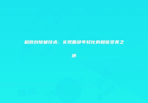 超微创除皱技术：实现面部年轻化的和谐变美之道