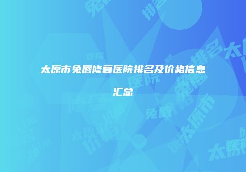太原市兔唇修复医院排名及价格信息汇总