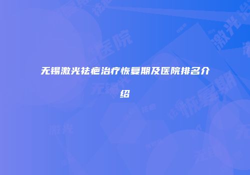 无锡激光祛疤治疗恢复期及医院排名介绍