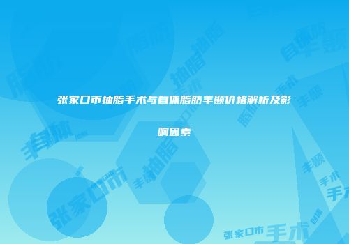 张家口市抽脂手术与自体脂肪丰颞价格解析及影响因素