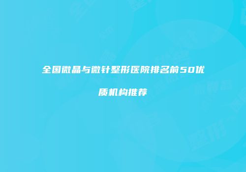 全国微晶与微针整形医院排名前50优质机构推荐