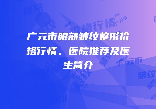 广元市眼部皱纹整形价格行情、医院推荐及医生简介