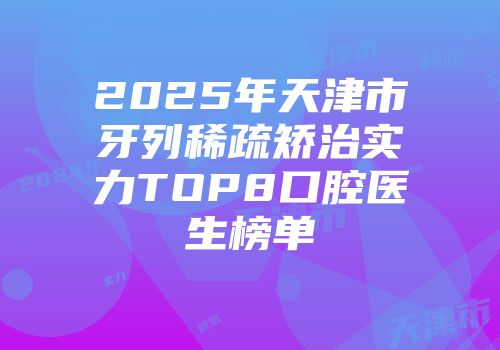 2025年天津市牙列稀疏矫治实力TOP8口腔医生榜单