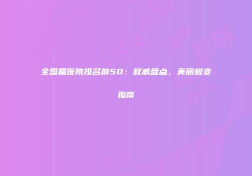 全国眉医院排名前50：权威盘点，美丽蜕变指南
