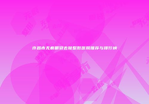 许昌市无痕眼袋去除整形医院推荐与排行榜