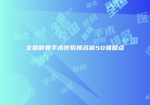 全国颧骨手术医院排名前50强盘点