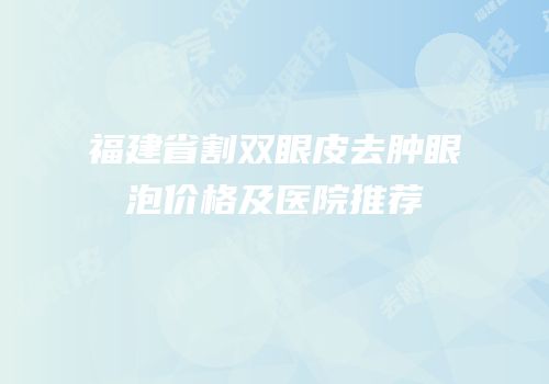 福建省割双眼皮去肿眼泡价格及医院推荐