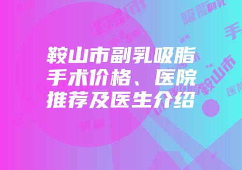 鞍山市副乳吸脂手术价格、医院推荐及医生介绍
