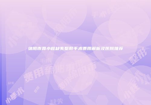 绵阳市鼻小柱缺失整形手术费用解析及医院推荐