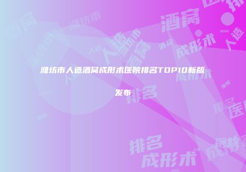 潍坊市人造酒窝成形术医院排名TOP10新版发布