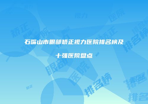 石嘴山市眼部矫正视力医院排名榜及十强医院盘点