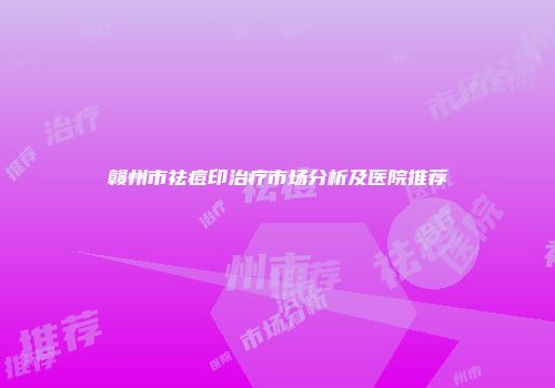 赣州市祛痘印治疗市场分析及医院推荐