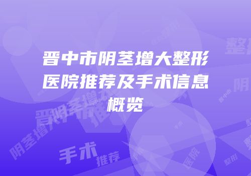 晋中市阴茎增大整形医院推荐及手术信息概览