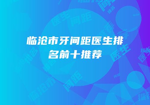 临沧市牙间距医生排名前十推荐