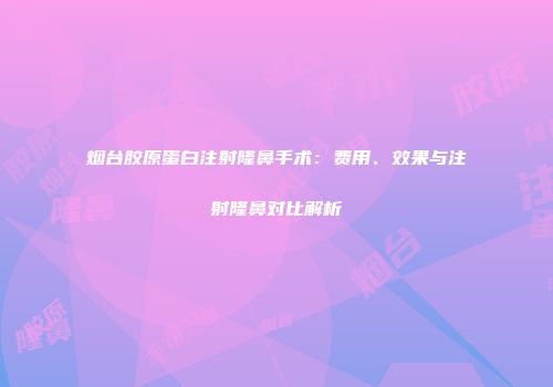 烟台胶原蛋白注射隆鼻手术：费用、效果与注射隆鼻对比解析