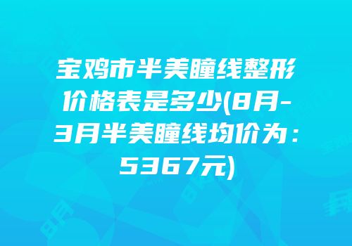 宝鸡市半美瞳线整形价格表是多少(8月-3月半美瞳线均价为：5367元)